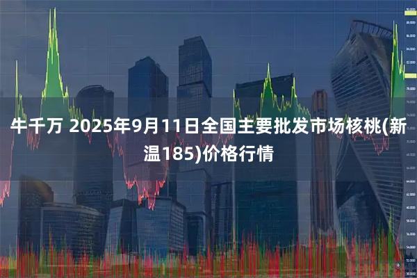 牛千万 2025年9月11日全国主要批发市场核桃(新温185)价格行情