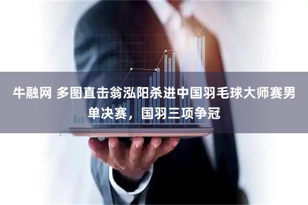 牛融网 多图直击翁泓阳杀进中国羽毛球大师赛男单决赛，国羽三项争冠