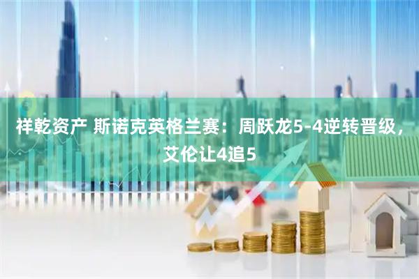 祥乾资产 斯诺克英格兰赛：周跃龙5-4逆转晋级，艾伦让4追5