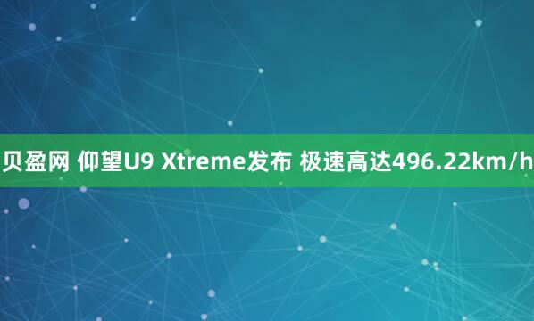 贝盈网 仰望U9 Xtreme发布 极速高达496.22km/h