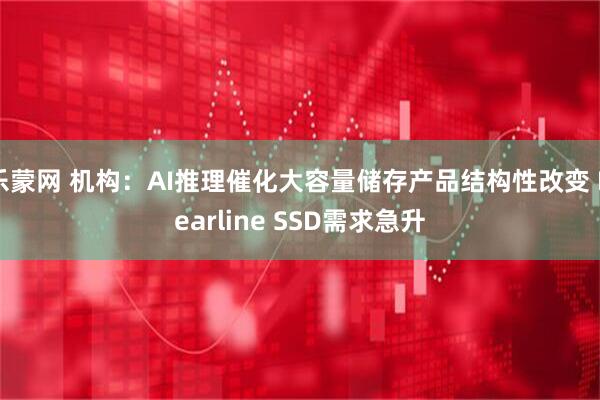 乐蒙网 机构：AI推理催化大容量储存产品结构性改变 Nearline SSD需求急升