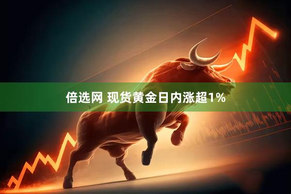 倍选网 现货黄金日内涨超1%