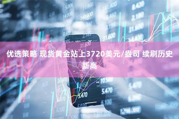 优选策略 现货黄金站上3720美元/盎司 续刷历史新高