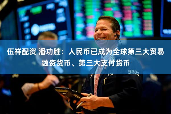 伍祥配资 潘功胜：人民币已成为全球第三大贸易融资货币、第三大支付货币