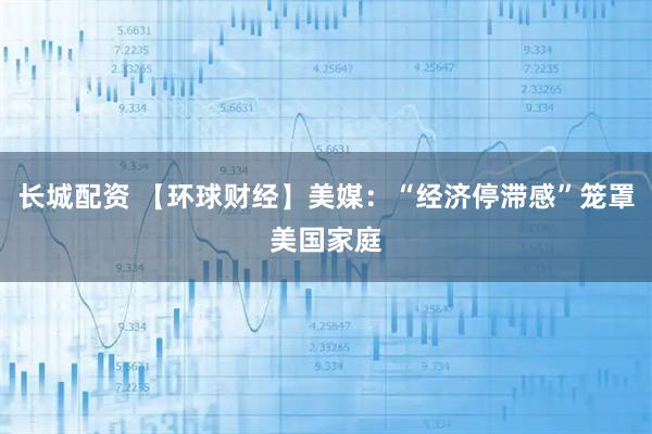 长城配资 【环球财经】美媒：“经济停滞感”笼罩美国家庭