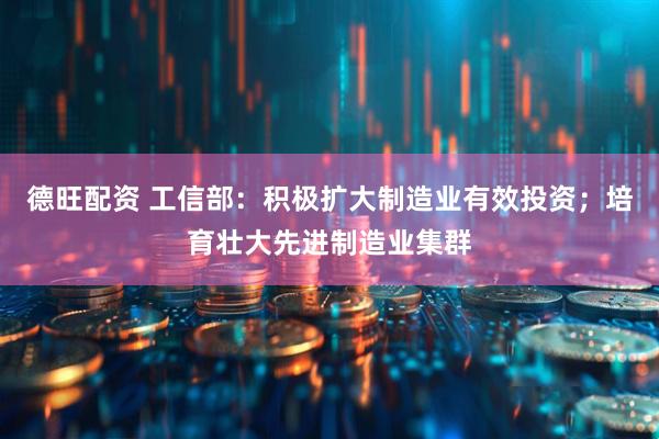 德旺配资 工信部：积极扩大制造业有效投资；培育壮大先进制造业集群