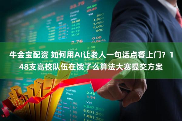 牛金宝配资 如何用AI让老人一句话点餐上门？148支高校队伍在饿了么算法大赛提交方案