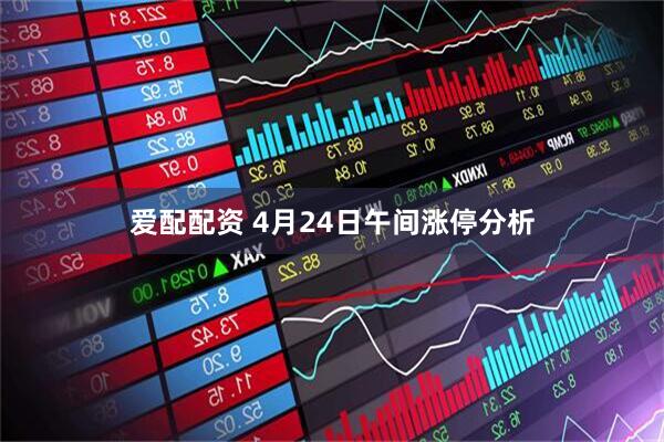 爱配配资 4月24日午间涨停分析