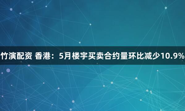 竹演配资 香港：5月楼宇买卖合约量环比减少10.9%