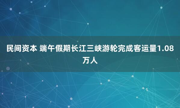 民间资本 端午假期长江三峡游轮完成客运量1.08万人