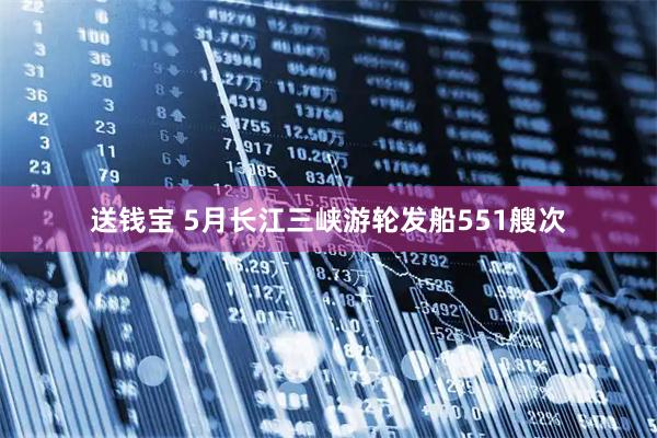 送钱宝 5月长江三峡游轮发船551艘次