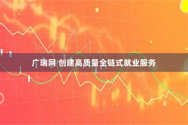 广瑞网 创建高质量全链式就业服务