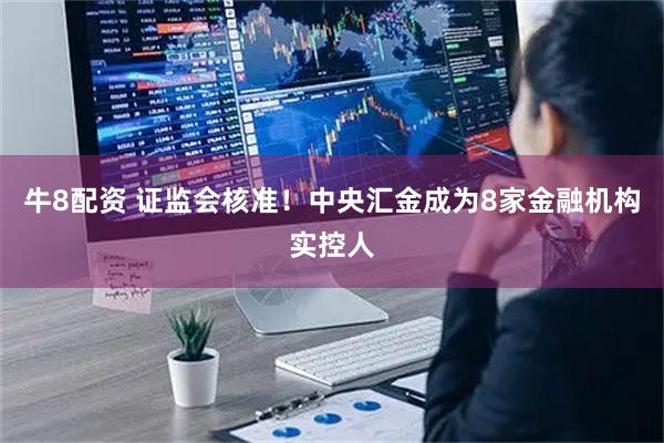 牛8配资 证监会核准！中央汇金成为8家金融机构实控人