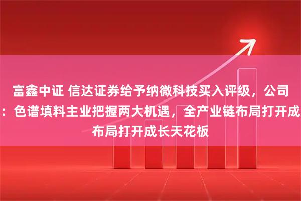 富鑫中证 信达证券给予纳微科技买入评级，公司深度报告：色谱填料主业把握两大机遇，全产业链布局打开成长天花板