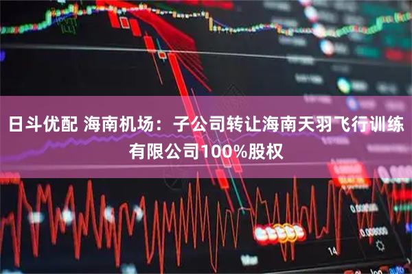 日斗优配 海南机场：子公司转让海南天羽飞行训练有限公司100%股权
