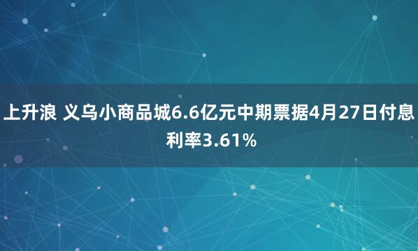上升浪 义乌小商品城6.6亿元中期票据4月27日付息 利率3.61%