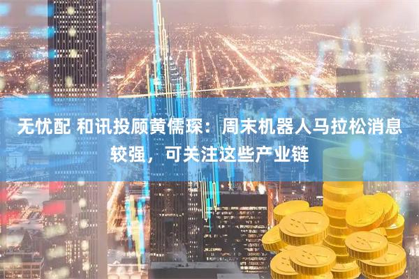 无忧配 和讯投顾黄儒琛：周末机器人马拉松消息较强，可关注这些产业链