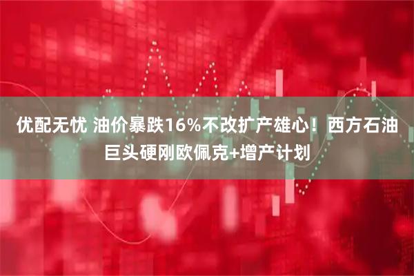 优配无忧 油价暴跌16%不改扩产雄心！西方石油巨头硬刚欧佩克+增产计划