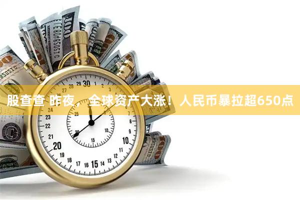 股查查 昨夜，全球资产大涨！人民币暴拉超650点
