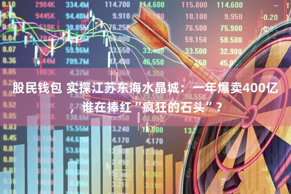 股民钱包 实探江苏东海水晶城：一年爆卖400亿，谁在捧红“疯狂的石头”？