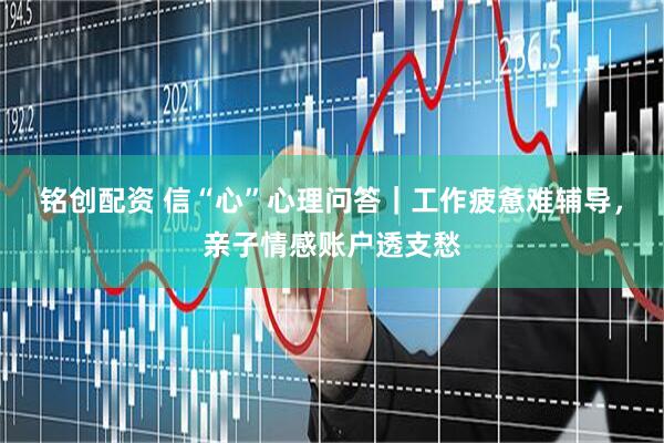 铭创配资 信“心”心理问答｜工作疲惫难辅导，亲子情感账户透支愁