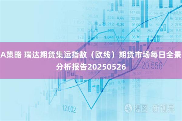 A策略 瑞达期货集运指数（欧线）期货市场每日全景分析报告20250526