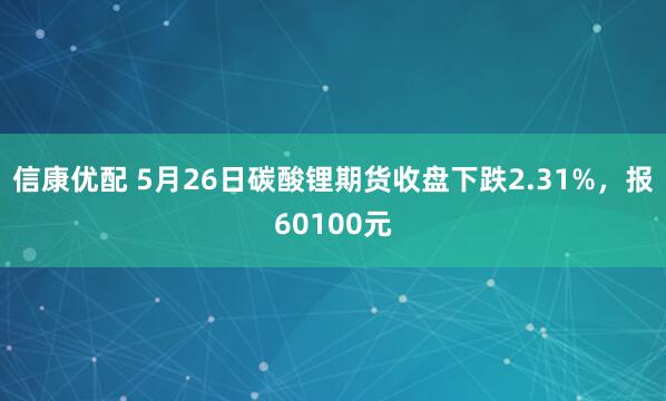信康优配 5月26日碳酸锂期货收盘下跌2.31%，报60100元