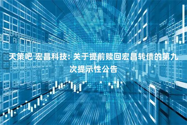 天策吧 宏昌科技: 关于提前赎回宏昌转债的第九次提示性公告