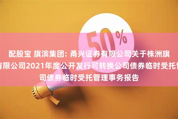 配股宝 旗滨集团: 甬兴证券有限公司关于株洲旗滨集团股份有限公司2021年度公开发行可转换公司债券临时受托管理事务报告