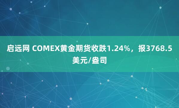 启远网 COMEX黄金期货收跌1.24%，报3768.5美元/盎司
