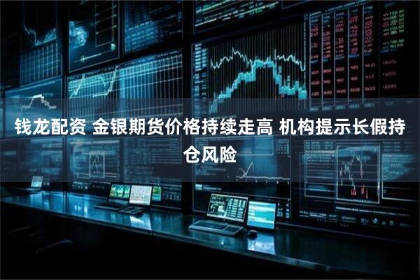 钱龙配资 金银期货价格持续走高 机构提示长假持仓风险