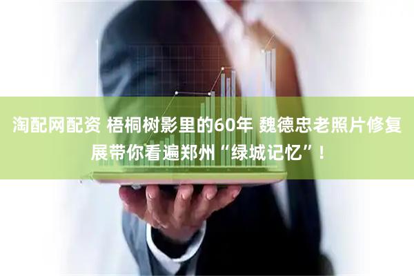 淘配网配资 梧桐树影里的60年 魏德忠老照片修复展带你看遍郑州“绿城记忆”！