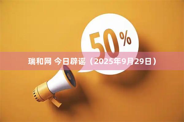 瑞和网 今日辟谣（2025年9月29日）