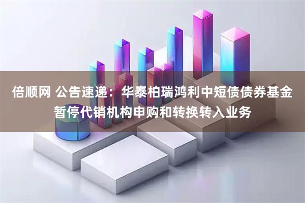 倍顺网 公告速递：华泰柏瑞鸿利中短债债券基金暂停代销机构申购和转换转入业务