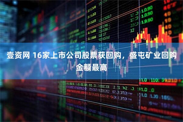 壹资网 16家上市公司股票获回购，盛屯矿业回购金额最高