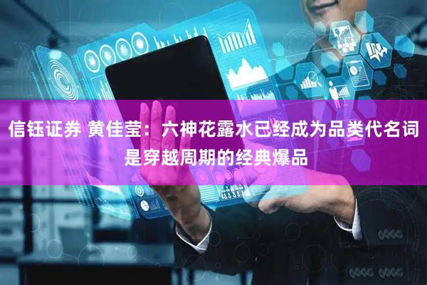 信钰证券 黄佳莹：六神花露水已经成为品类代名词 是穿越周期的经典爆品