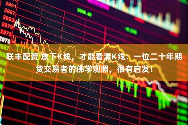 联丰配资 放下K线，才能看清K线：一位二十年期货交易者的佛学观照，很有启发！