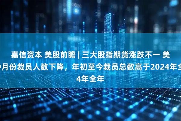 嘉信资本 美股前瞻 | 三大股指期货涨跌不一 美国9月份裁员人数下降，年初至今裁员总数高于2024年全年
