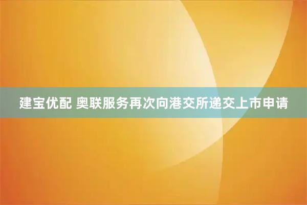 建宝优配 奥联服务再次向港交所递交上市申请