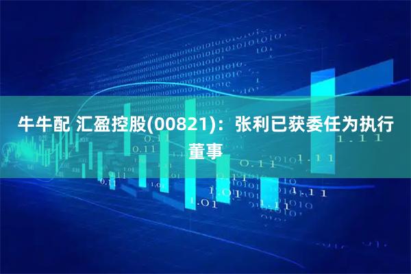 牛牛配 汇盈控股(00821)：张利已获委任为执行董事