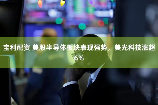 宝利配资 美股半导体板块表现强势，美光科技涨超6%