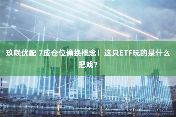 玖联优配 7成仓位偷换概念！这只ETF玩的是什么把戏？