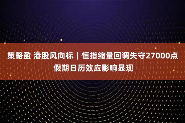 策略盈 港股风向标｜恒指缩量回调失守27000点 假期日历效应影响显现