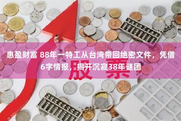 惠盈财富 88年一特工从台湾带回绝密文件,凭借6字情报,揭开沉寂38年谜团