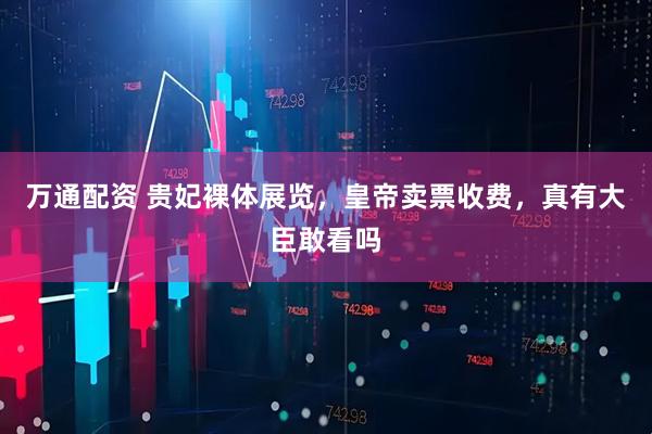 万通配资 贵妃裸体展览，皇帝卖票收费，真有大臣敢看吗
