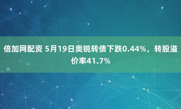倍加网配资 5月19日奥锐转债下跌0.44%，转股溢价率41.7%
