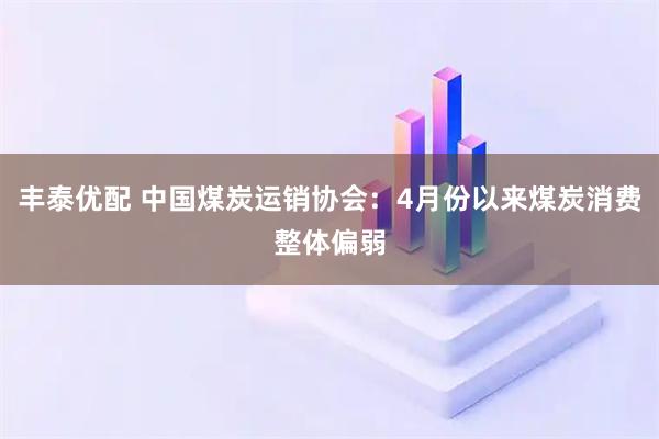 丰泰优配 中国煤炭运销协会：4月份以来煤炭消费整体偏弱