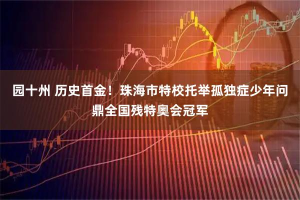 园十州 历史首金！珠海市特校托举孤独症少年问鼎全国残特奥会冠军