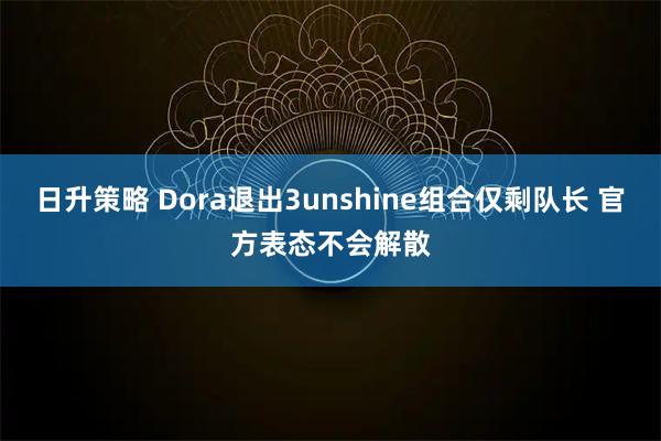 日升策略 Dora退出3unshine组合仅剩队长 官方表态不会解散