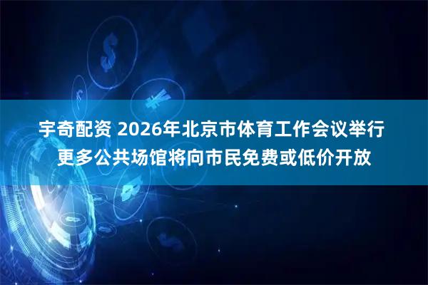 宇奇配资 2026年北京市体育工作会议举行 更多公共场馆将向市民免费或低价开放
